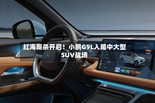 红海厮杀开启！小鹏G9L入局中大型SUV战场-第1张图片