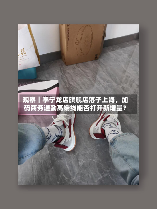 观察｜李宁龙店旗舰店落子上海	，加码商务通勤高端线能否打开新增量？-第1张图片