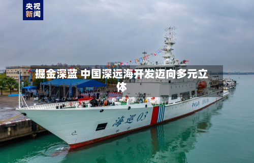 掘金深蓝 中国深远海开发迈向多元立体