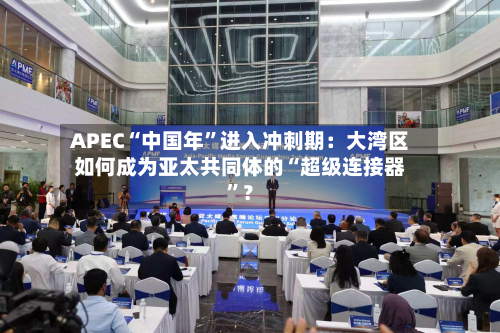 APEC“中国年	”进入冲刺期：大湾区如何成为亚太共同体的“超级连接器”？-第2张图片