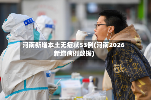 河南新增本土无症状53例(河南2026新增病例数据)