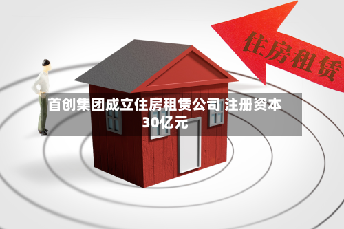 首创集团成立住房租赁公司 注册资本30亿元
