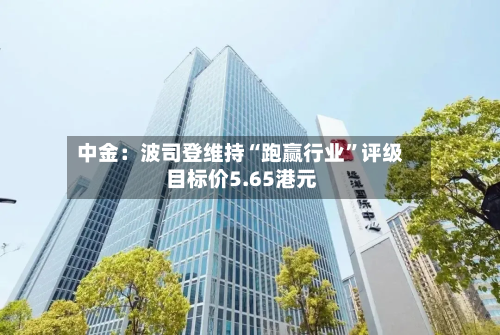 中金：波司登维持“跑赢行业”评级 目标价5.65港元-第2张图片