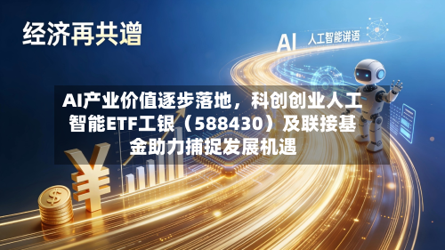 AI产业价值逐步落地，科创创业人工智能ETF工银（588430）及联接基金助力捕捉发展机遇-第3张图片
