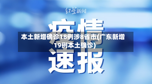 本土新增确诊18例涉8省市(广东新增19例本土确诊)