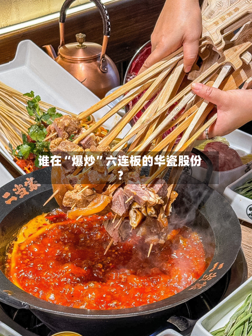 谁在“爆炒	”六连板的华瓷股份？-第2张图片