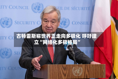 古特雷斯称世界正走向多极化 呼吁建立“网络化多极格局”