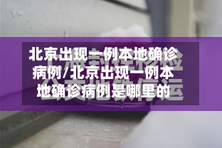 北京出现一例本地确诊病例/北京出现一例本地确诊病例是哪里的-第3张图片