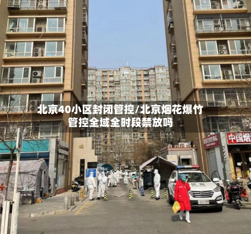 北京40小区封闭管控/北京烟花爆竹管控全域全时段禁放吗-第2张图片