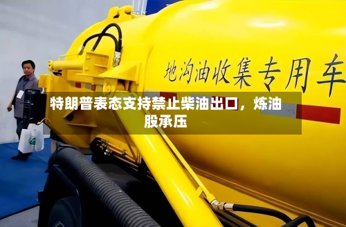 特朗普表态支持禁止柴油出口，炼油股承压-第1张图片