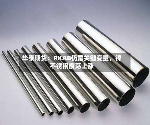 华泰期货：RKAB仍是关键变量	，镍不锈钢震荡上涨-第3张图片