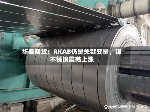 华泰期货：RKAB仍是关键变量	，镍不锈钢震荡上涨-第1张图片