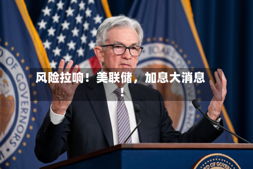 风险拉响！美联储，加息大消息！-第1张图片