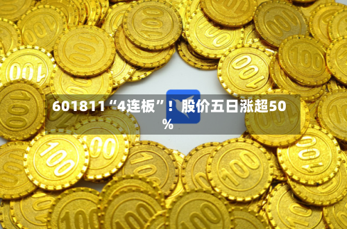 601811“4连板”！股价五日涨超50%
