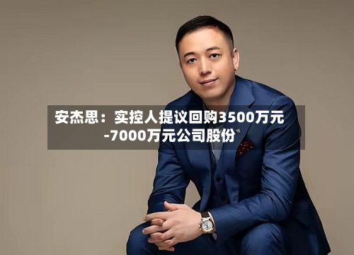 安杰思:实控人提议回购3500万元-7000万元公司股份
