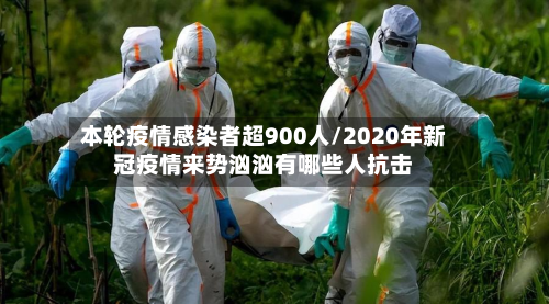 本轮疫情感染者超900人/2020年新冠疫情来势汹汹有哪些人抗击-第2张图片