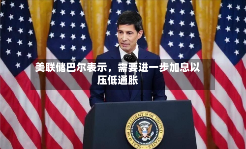 美联储巴尔表示，需要进一步加息以压低通胀-第2张图片