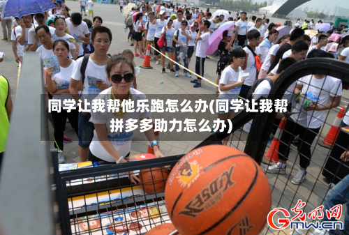 同学让我帮他乐跑怎么办(同学让我帮拼多多助力怎么办)-第2张图片