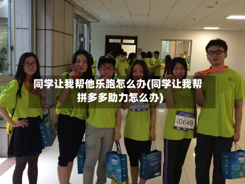 同学让我帮他乐跑怎么办(同学让我帮拼多多助力怎么办)-第3张图片