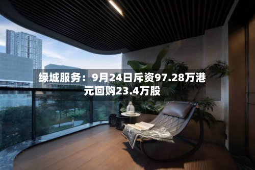 绿城服务：9月24日斥资97.28万港元回购23.4万股-第1张图片