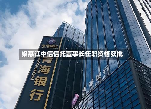 梁惠江中信信托董事长任职资格获批