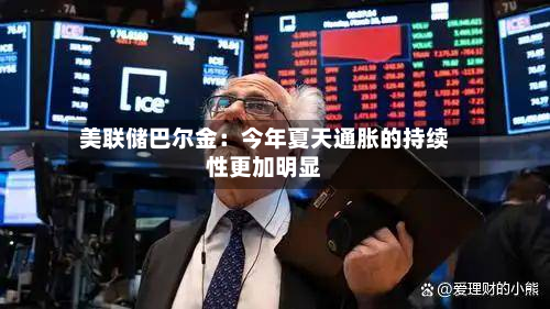 美联储巴尔金：今年夏天通胀的持续性更加明显