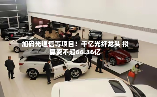加码光通信等项目！千亿光纤龙头 拟募资不超66.36亿