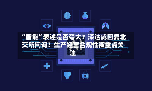 “智能”表述是否夸大？深达威回复北交所问询！生产经营合规性被重点关注-第2张图片