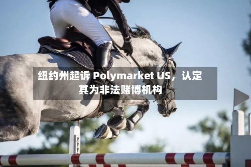 纽约州起诉 Polymarket US，认定其为非法赌博机构-第2张图片