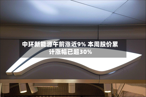 中环新能源午前涨近9% 本周股价累计涨幅已超30%-第1张图片
