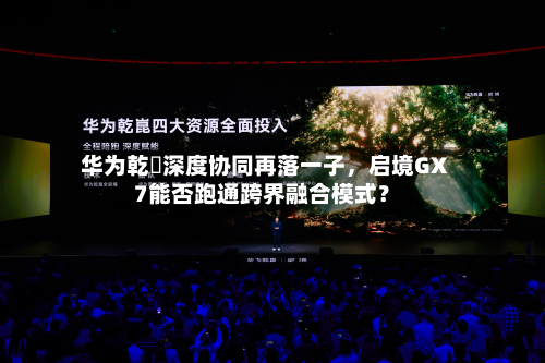 华为乾崑深度协同再落一子	，启境GX7能否跑通跨界融合模式？-第2张图片
