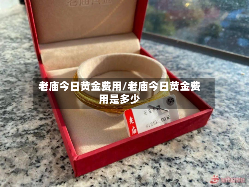 老庙今日黄金费用/老庙今日黄金费用是多少
