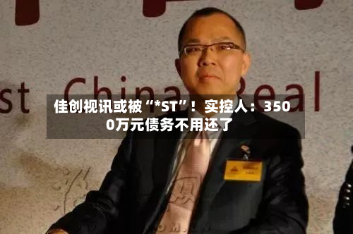 佳创视讯或被“*ST	”！实控人：3500万元债务不用还了-第2张图片