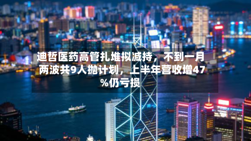 迪哲医药高管扎堆拟减持，不到一月两波共9人抛计划	，上半年营收增47%仍亏损-第2张图片