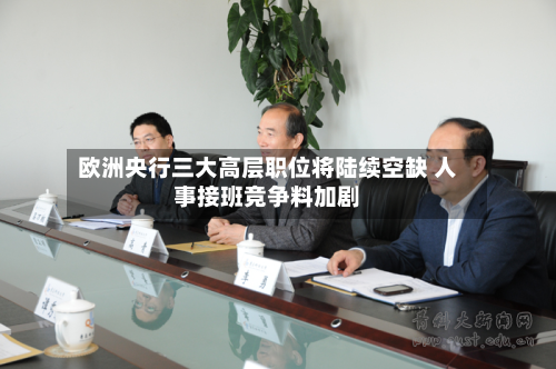欧洲央行三大高层职位将陆续空缺 人事接班竞争料加剧