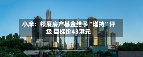 小摩：领展房产基金给予“增持”评级 目标价43港元-第1张图片