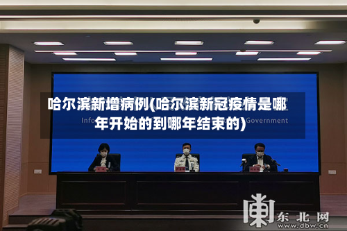 哈尔滨新增病例(哈尔滨新冠疫情是哪年开始的到哪年结束的)