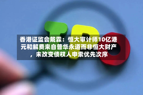香港证监会戴霖：恒大审计师10亿港元和解费来自普华永道而非恒大财产	，未改变债权人申索优先次序-第2张图片