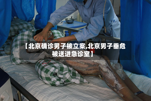 【北京确诊男子被立案,北京男子垂危被送进急诊室】