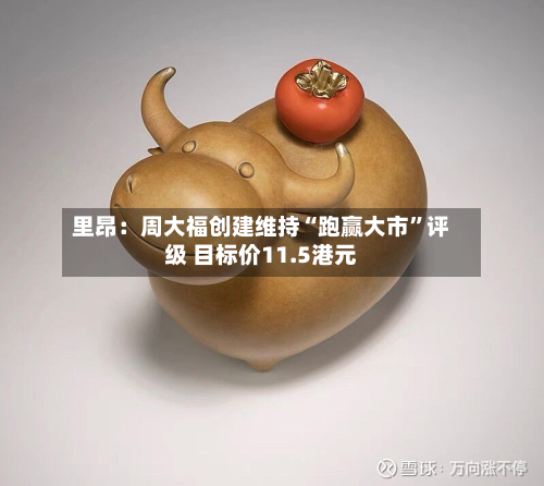 里昂：周大福创建维持“跑赢大市”评级 目标价11.5港元-第1张图片