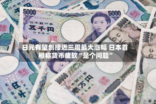 日元有望创接近三周最大涨幅 日本首相称货币疲软“是个问题	”-第2张图片