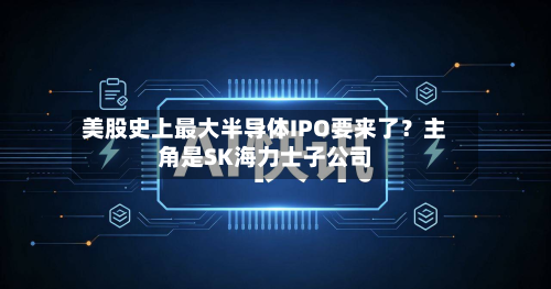 美股史上最大半导体IPO要来了？主角是SK海力士子公司-第2张图片