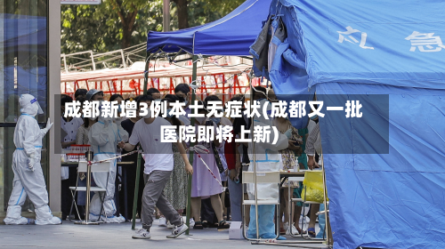 成都新增3例本土无症状(成都又一批医院即将上新)-第3张图片