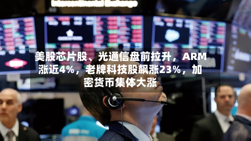 美股芯片股	、光通信盘前拉升，ARM涨近4%，老牌科技股飙涨23%	，加密货币集体大涨-第3张图片