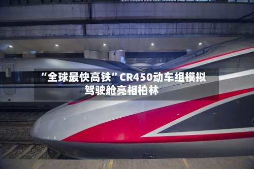 “全球最快高铁”CR450动车组模拟驾驶舱亮相柏林-第2张图片