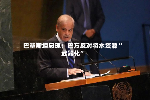 巴基斯坦总理：巴方反对将水资源“武器化”-第2张图片