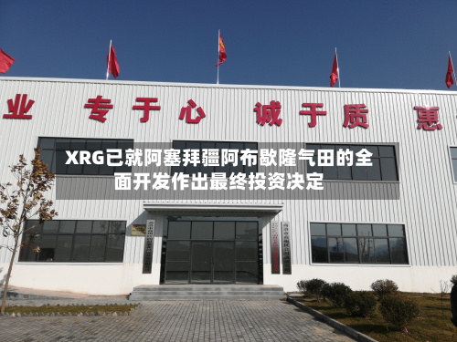 XRG已就阿塞拜疆阿布歇隆气田的全面开发作出最终投资决定
