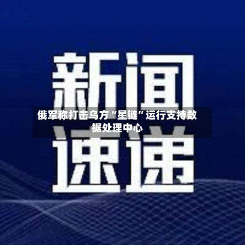 俄军称打击乌方“星链”运行支持数据处理中心-第2张图片