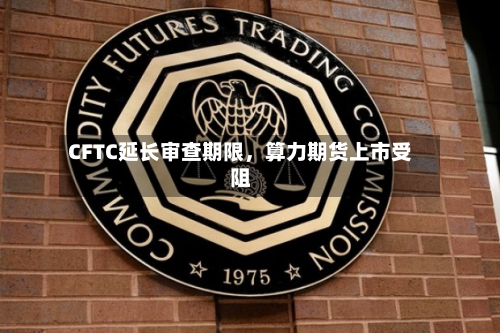 CFTC延长审查期限，算力期货上市受阻-第3张图片