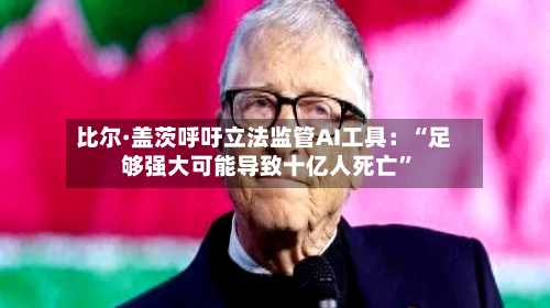 比尔·盖茨呼吁立法监管AI工具：“足够强大可能导致十亿人死亡”-第2张图片